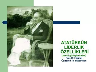 ATATÜRKÜN LİDERLİK ÖZELLİKLERİ (kendi görüşlerinden) Prof.Dr Hikmet Özdemir’in kitabından