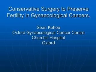 Conservative Surgery to Preserve Fertility in Gynaecological Cancers. Sean Kehoe Oxford Gynaecological Cancer Centre Chu
