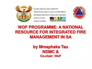 WOF PROGRAMME: A NATIONAL RESOURCE FOR INTEGRATED FIRE MANAGEMENT IN SA by Mmaphaka Tau NDMC &amp; Co-chair: WoF