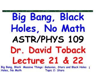 Big Bang, Black Holes, No Math ASTR/PHYS 109 Dr. David Toback Lecture 21 &amp; 22