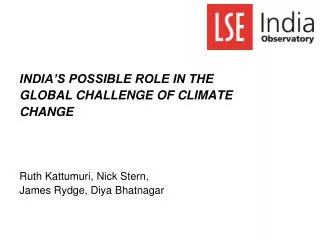 INDIA’S POSSIBLE ROLE IN THE GLOBAL CHALLENGE OF CLIMATE CHANGE Ruth Kattumuri, Nick Stern, James Rydge, Diya Bhatnagar