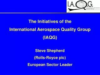 The Initiatives of the International Aerospace Quality Group (IAQG) Steve Shepherd (Rolls-Royce plc) European Sector
