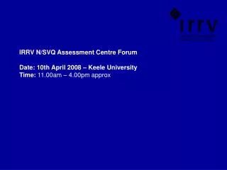 IRRV N/SVQ Assessment Centre Forum Date: 10th April 2008 – Keele University Time: 11.00am – 4.00pm approx