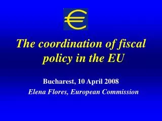 The coordination of fiscal policy in the EU Bucharest, 10 April 2008 Elena Flores, European Commission