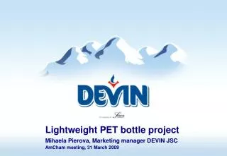 Lightweight PET bottle project Mihaela Pierova, Marketing manager DEVIN JSC AmCham meeting, 31 March 2009