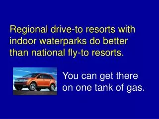 Regional drive-to resorts with indoor waterparks do better than national fly-to resorts. You can get there 	on one tank