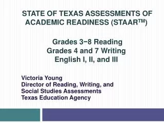 STATE OF TEXAS ASSESSMENTS OF ACADEMIC READINESS (STAAR TM ) Grades 3 ?8 Reading Grades 4 and 7 Writing English I, II