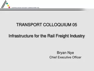 TRANSPORT COLLOQUIUM 05 Infrastructure for the Rail Freight Industry Bryan Nye 				Chief Executive Officer