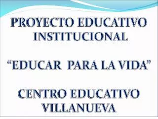 PROYECTO EDUCATIVO INSTITUCIONAL “EDUCAR PARA LA VIDA” CENTRO EDUCATIVO VILLANUEVA