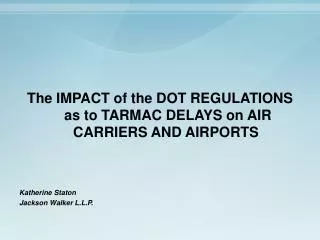 The IMPACT of the DOT REGULATIONS as to TARMAC DELAYS on AIR CARRIERS AND AIRPORTS Katherine Staton Jackson Walker L.L.