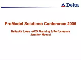 ProModel Solutions Conference 2006 Delta Air Lines - ACS Planning &amp; Performance Jennifer Meucci