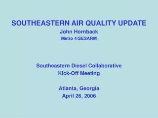 SOUTHEASTERN AIR QUALITY UPDATE John Hornback Metro 4/SESARM Southeastern Diesel Collaborative Kick-Off Meeting Atlanta,