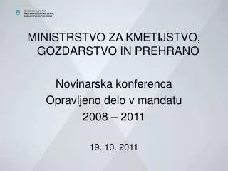 MINISTRSTVO ZA KMETIJSTVO, GOZDARSTVO IN PREHRANO Novinarska konferenca Opravljeno delo v mandatu 2008 – 2011 19. 10. 20
