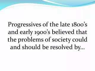 Progressives of the late 1800’s and early 1900’s believed that the problems of society could and should be resolved by