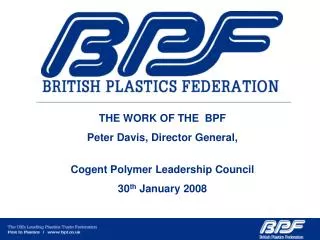 THE WORK OF THE BPF Peter Davis, Director General, Cogent Polymer Leadership Council 30 th January 2008