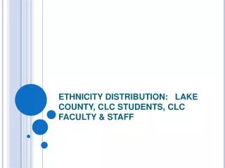 ETHNICITY DISTRIBUTION: LAKE COUNTY, CLC STUDENTS, CLC FACULTY &amp; STAFF