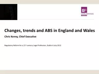 Changes, trends and ABS in England and Wales Chris Kenny, Chief Executive Regulatory Reform for a 21 st -century Legal