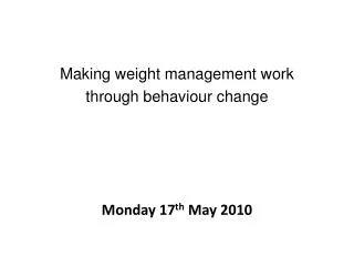 Making weight management work through behaviour change Monday 17 th May 2010