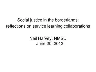 Social justice in the borderlands: reflections on service learning collaborations Neil Harvey, NMSU June 20, 2012