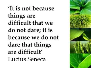 ‘It is not because things are difficult that we do not dare; it is because we do not dare that things are difficult’ Lu