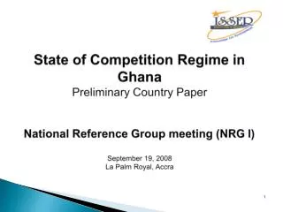 State of Competition Regime in Ghana Preliminary Country Paper National Reference Group meeting (NRG I) September 19, 20