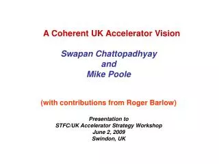 A Coherent UK Accelerator Vision Swapan Chattopadhyay and Mike Poole (with contributions from Roger Barlow)