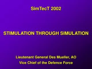 SimTecT 2002 STIMULATION THROUGH SIMULATION Lieutenant General Des Mueller, AO Vice Chief of the Defence Force