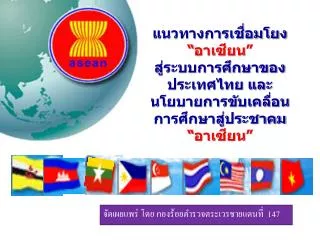 แนวทางการเชื่อมโยง “อาเซียน” สู่ระบบการศึกษาของประเทศไทย และ นโยบายการขับเคลื่อนการศึกษาสู่ประชาคม “ อาเซียน”