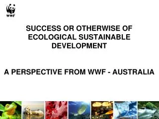 SUCCESS OR OTHERWISE OF ECOLOGICAL SUSTAINABLE DEVELOPMENT A PERSPECTIVE FROM WWF - AUSTRALIA