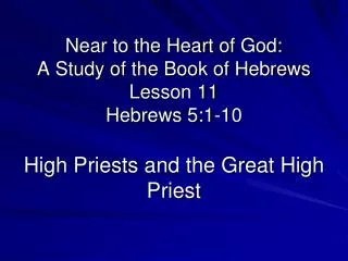 Near to the Heart of God: A Study of the Book of Hebrews Lesson 11 Hebrews 5:1-10 High Priests and the Great High Priest