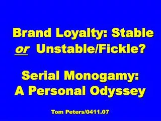 Brand Loyalty: Stable or Unstable/Fickle? Serial Monogamy: A Personal Odyssey Tom Peters/0411.07
