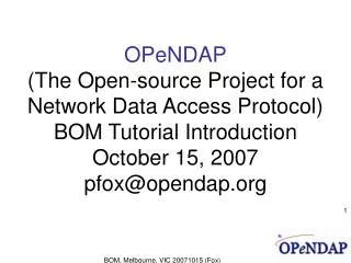 OPeNDAP (The Open-source Project for a Network Data Access Protocol) BOM Tutorial Introduction October 15, 2007 pfox@op