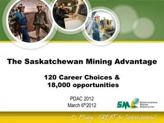 The Saskatchewan Mining Advantage 120 Career Choices &amp; 18,000 opportunities PDAC 2012 March 6 th 2012