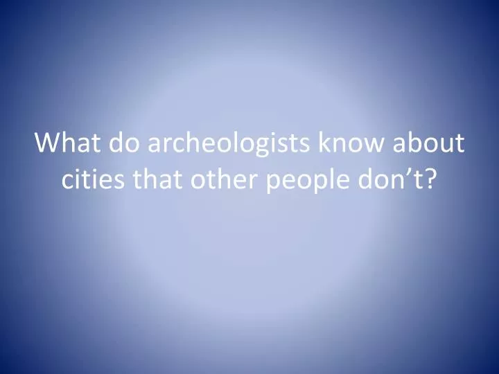 what do archeologists know about cities that other people don t