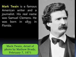 Mark Twain is a famous American writer and a journalist. His real name was Samuel Clemens. He was born in 1835 in Flori
