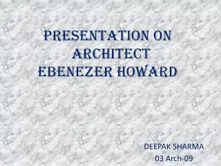 PRESENTATION ON ARCHITECT EBENEZER HOWARD DEEPAK SHARMA 						03 Arch-09