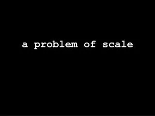 a problem of scale
