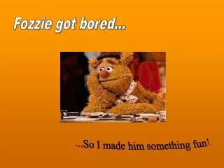 Fozzie got bored...