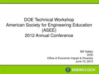 DOE Technical Workshop American Society for Engineering Education (ASEE) 2012 Annual Conference Bill Valdez DOE Office