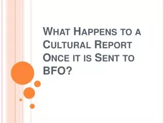 What Happens to a Cultural Report Once it is Sent to BFO?