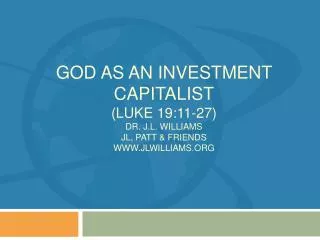 God as an investment capitalist (Luke 19:11-27) Dr. J.L. Williams JL, Patt &amp; Friends www.JLwilliams.org