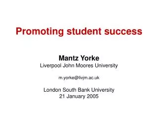 Promoting student success Mantz Yorke Liverpool John Moores University m.yorke@livjm.ac.uk London South Bank University