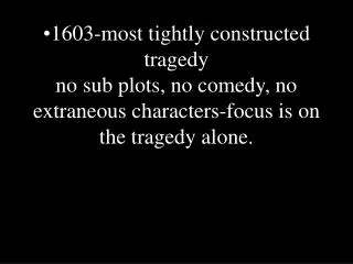 1603-most tightly constructed tragedy no sub plots, no comedy, no extraneous characters-focus is on the tragedy alone.