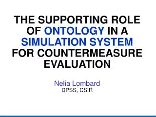 THE SUPPORTING ROLE OF ONTOLOGY IN A SIMULATION SYSTEM FOR COUNTERMEASURE EVALUATION Nelia Lombard DPSS, CSIR