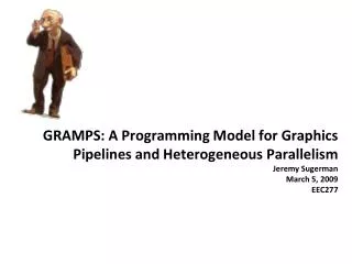 GRAMPS: A Programming Model for Graphics Pipelines and Heterogeneous Parallelism Jeremy Sugerman March 5, 2009 EEC277