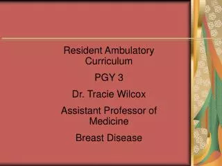 Resident Ambulatory Curriculum PGY 3 Dr. Tracie Wilcox Assistant Professor of Medicine Breast Disease