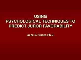 USING PSYCHOLOGICAL TECHNIQUES TO PREDICT JUROR FAVORABILITY Jaine E. Fraser, Ph.D.