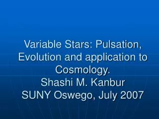 Variable Stars: Pulsation, Evolution and application to Cosmology. Shashi M. Kanbur SUNY Oswego, July 2007
