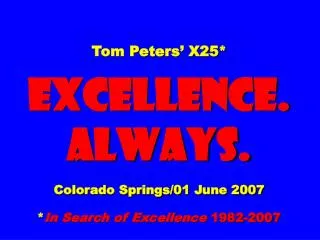 Tom Peters’ X25* EXCELLENCE. ALWAYS. Colorado Springs/01 June 2007 * In Search of Excellence 1982-2007