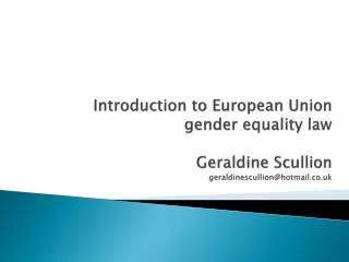 Introduction to European Union gender equality law Geraldine Scullion geraldinescullion@hotmail.co.uk